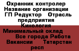 Охранник-контролер › Название организации ­ ГП Редуктор › Отрасль предприятия ­ Кинология › Минимальный оклад ­ 12 000 - Все города Работа » Вакансии   . Татарстан респ.